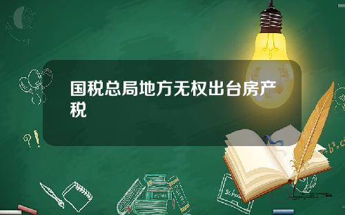 国税总局地方无权出台房产税