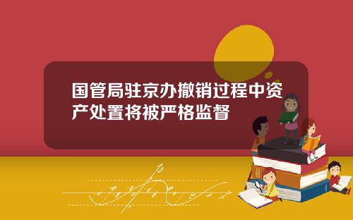 国管局驻京办撤销过程中资产处置将被严格监督