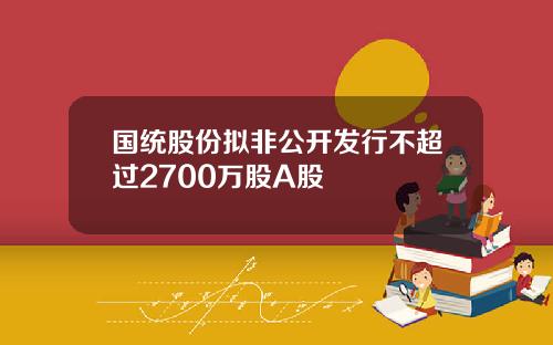 国统股份拟非公开发行不超过2700万股A股
