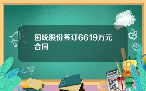 国统股份签订6619万元合同