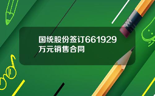 国统股份签订661929万元销售合同