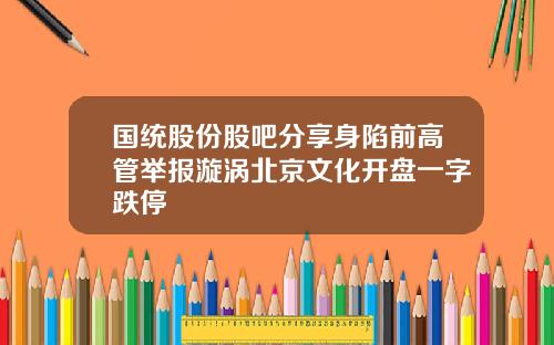 国统股份股吧分享身陷前高管举报漩涡北京文化开盘一字跌停