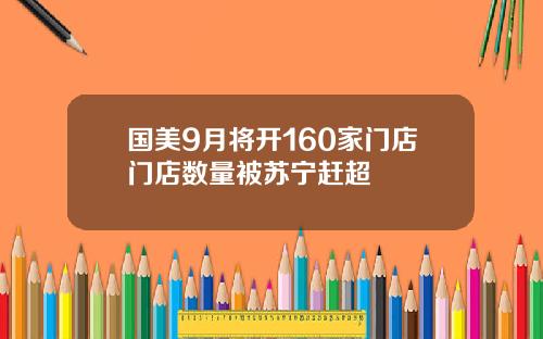 国美9月将开160家门店门店数量被苏宁赶超