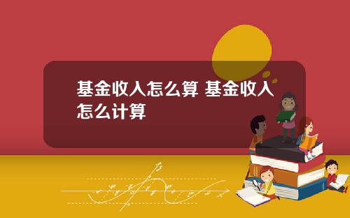 基金收入怎么算 基金收入怎么计算