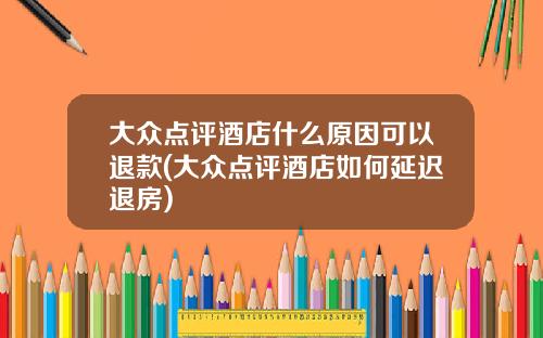 大众点评酒店什么原因可以退款(大众点评酒店如何延迟退房)