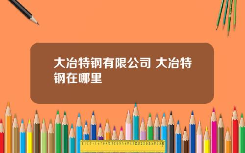 大冶特钢有限公司 大冶特钢在哪里
