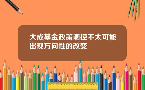 大成基金政策调控不太可能出现方向性的改变