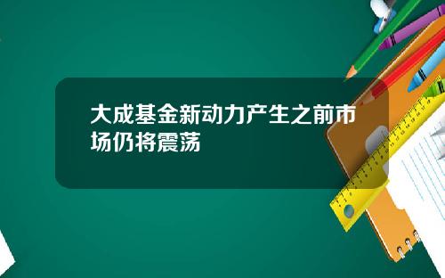 大成基金新动力产生之前市场仍将震荡