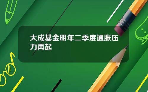 大成基金明年二季度通胀压力再起