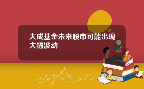 大成基金未来股市可能出现大幅波动