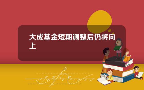 大成基金短期调整后仍将向上