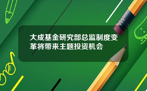 大成基金研究部总监制度变革将带来主题投资机会