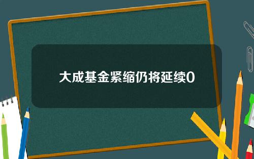 大成基金紧缩仍将延续0