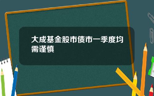 大成基金股市债市一季度均需谨慎