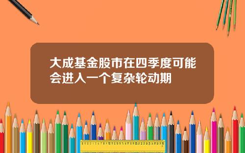 大成基金股市在四季度可能会进入一个复杂轮动期