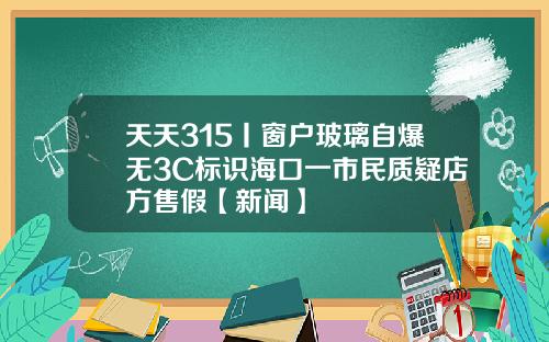 天天315丨窗户玻璃自爆无3C标识海口一市民质疑店方售假【新闻】