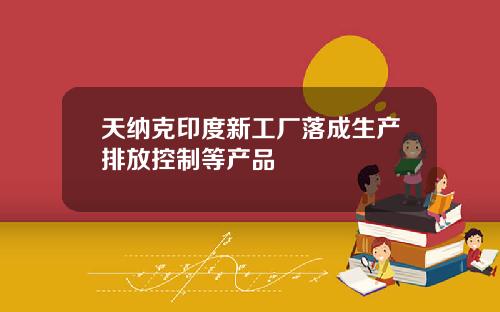 天纳克印度新工厂落成生产排放控制等产品