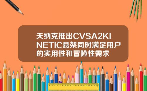 天纳克推出CVSA2KINETIC悬架同时满足用户的实用性和冒险性需求