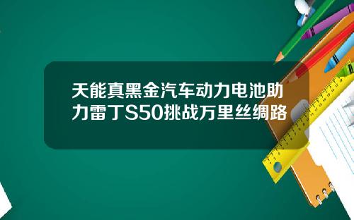 天能真黑金汽车动力电池助力雷丁S50挑战万里丝绸路