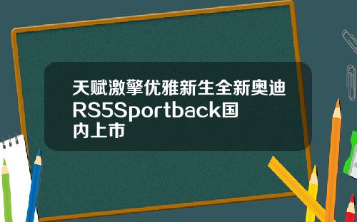 天赋激擎优雅新生全新奥迪RS5Sportback国内上市