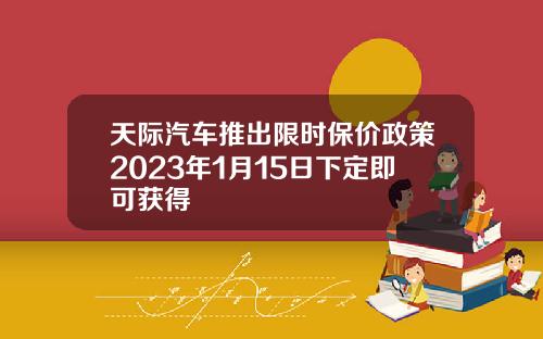 天际汽车推出限时保价政策2023年1月15日下定即可获得