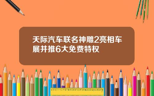 天际汽车联名神雕2亮相车展并推6大免费特权