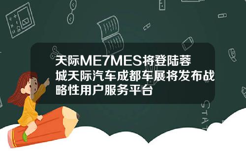 天际ME7MES将登陆蓉城天际汽车成都车展将发布战略性用户服务平台