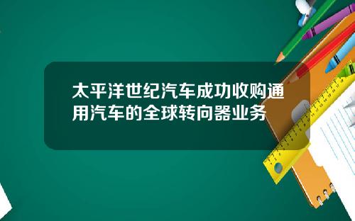 太平洋世纪汽车成功收购通用汽车的全球转向器业务