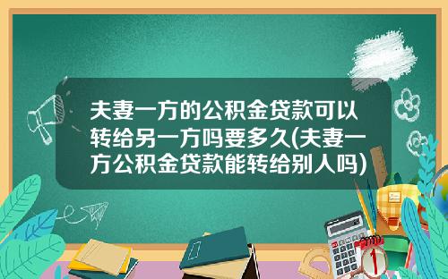 夫妻一方的公积金贷款可以转给另一方吗要多久(夫妻一方公积金贷款能转给别人吗)_1