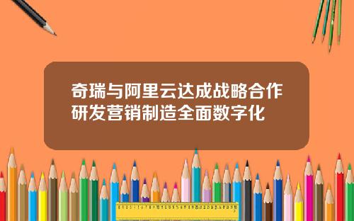奇瑞与阿里云达成战略合作研发营销制造全面数字化
