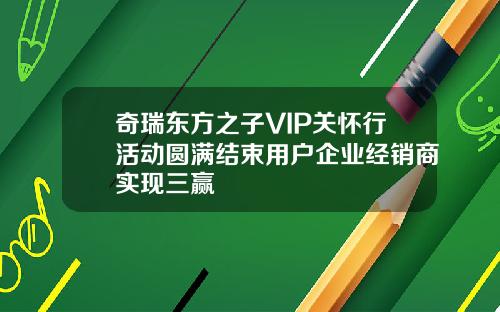 奇瑞东方之子VIP关怀行活动圆满结束用户企业经销商实现三赢