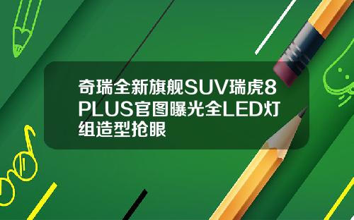 奇瑞全新旗舰SUV瑞虎8PLUS官图曝光全LED灯组造型抢眼