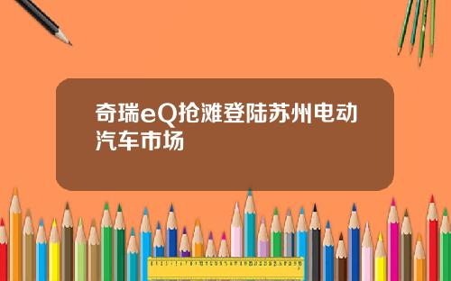 奇瑞eQ抢滩登陆苏州电动汽车市场