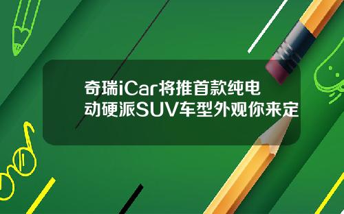 奇瑞iCar将推首款纯电动硬派SUV车型外观你来定