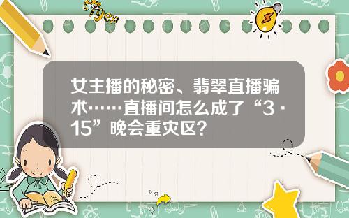 女主播的秘密、翡翠直播骗术……直播间怎么成了“3·15”晚会重灾区？