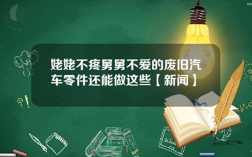 姥姥不疼舅舅不爱的废旧汽车零件还能做这些【新闻】