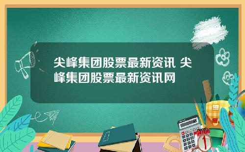 尖峰集团股票最新资讯 尖峰集团股票最新资讯网