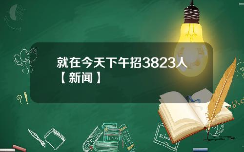 就在今天下午招3823人【新闻】