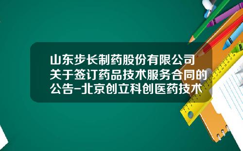 山东步长制药股份有限公司关于签订药品技术服务合同的公告-北京创立科创医药技术开发有限公司