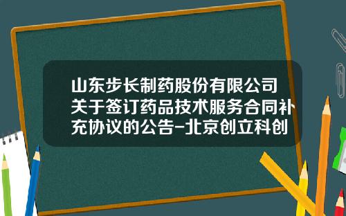 山东步长制药股份有限公司关于签订药品技术服务合同补充协议的公告-北京创立科创医药技术开发有限公司