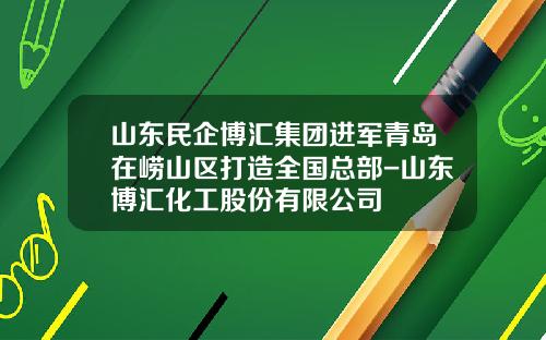 山东民企博汇集团进军青岛在崂山区打造全国总部-山东博汇化工股份有限公司