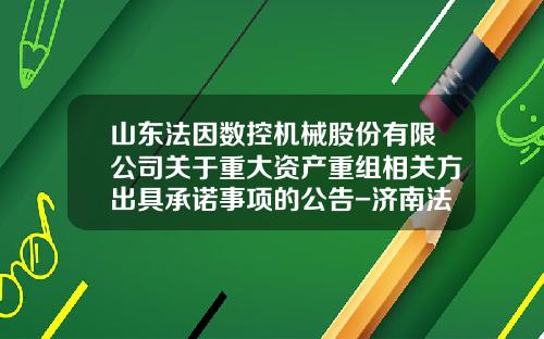 山东法因数控机械股份有限公司关于重大资产重组相关方出具承诺事项的公告-济南法因数控机械有限公司