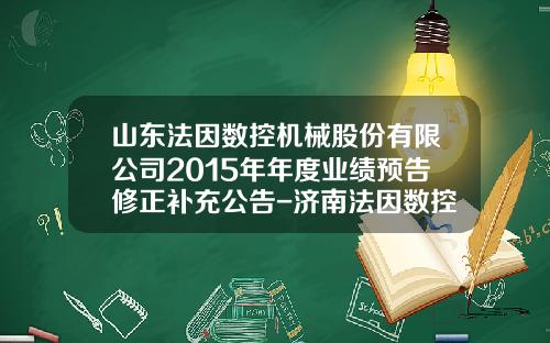 山东法因数控机械股份有限公司2015年年度业绩预告修正补充公告-济南法因数控机械有限公司
