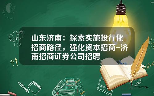 山东济南：探索实施投行化招商路径，强化资本招商-济南招商证券公司招聘