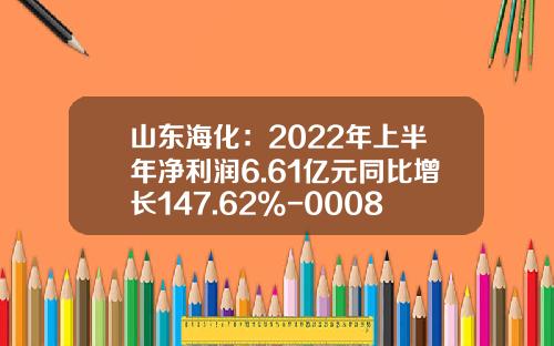 山东海化：2022年上半年净利润6.61亿元同比增长147.62%-000822基金