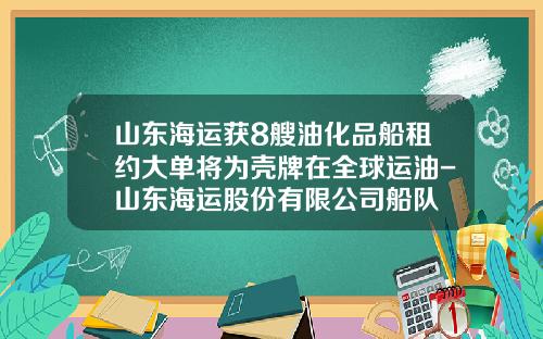 山东海运获8艘油化品船租约大单将为壳牌在全球运油-山东海运股份有限公司船队
