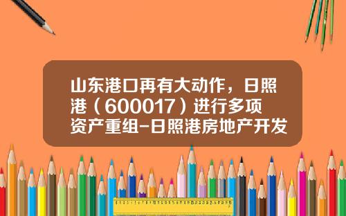 山东港口再有大动作，日照港（600017）进行多项资产重组-日照港房地产开发有限公司