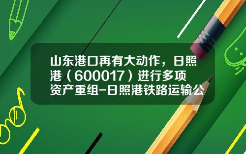 山东港口再有大动作，日照港（600017）进行多项资产重组-日照港铁路运输公司