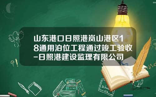 山东港口日照港岚山港区18通用泊位工程通过竣工验收-日照港建设监理有限公司