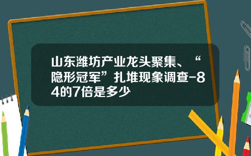 山东潍坊产业龙头聚集、“隐形冠军”扎堆现象调查-84的7倍是多少